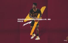 星空体育官网-哈兰德欧冠前50次首发轰入51球，刷新历史纪录