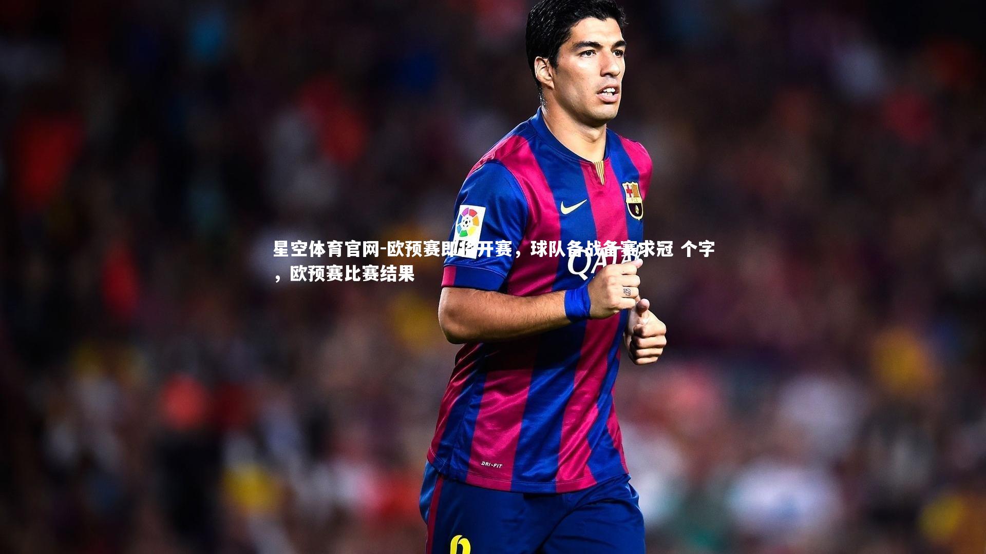 星空体育官网-欧预赛即将开赛，球队备战备赛求冠 个字，欧预赛比赛结果