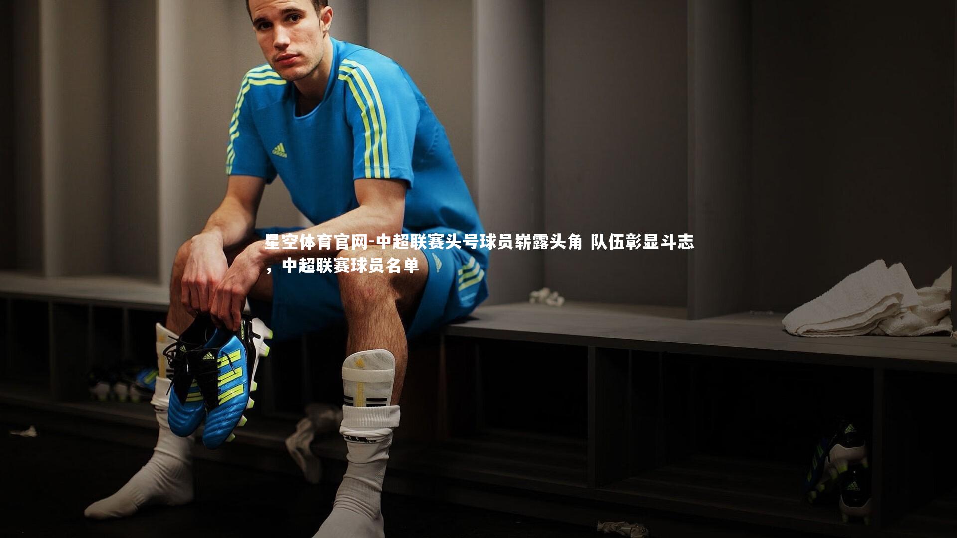中超联赛头号球员崭露头角 队伍彰显斗志，中超联赛球员名单