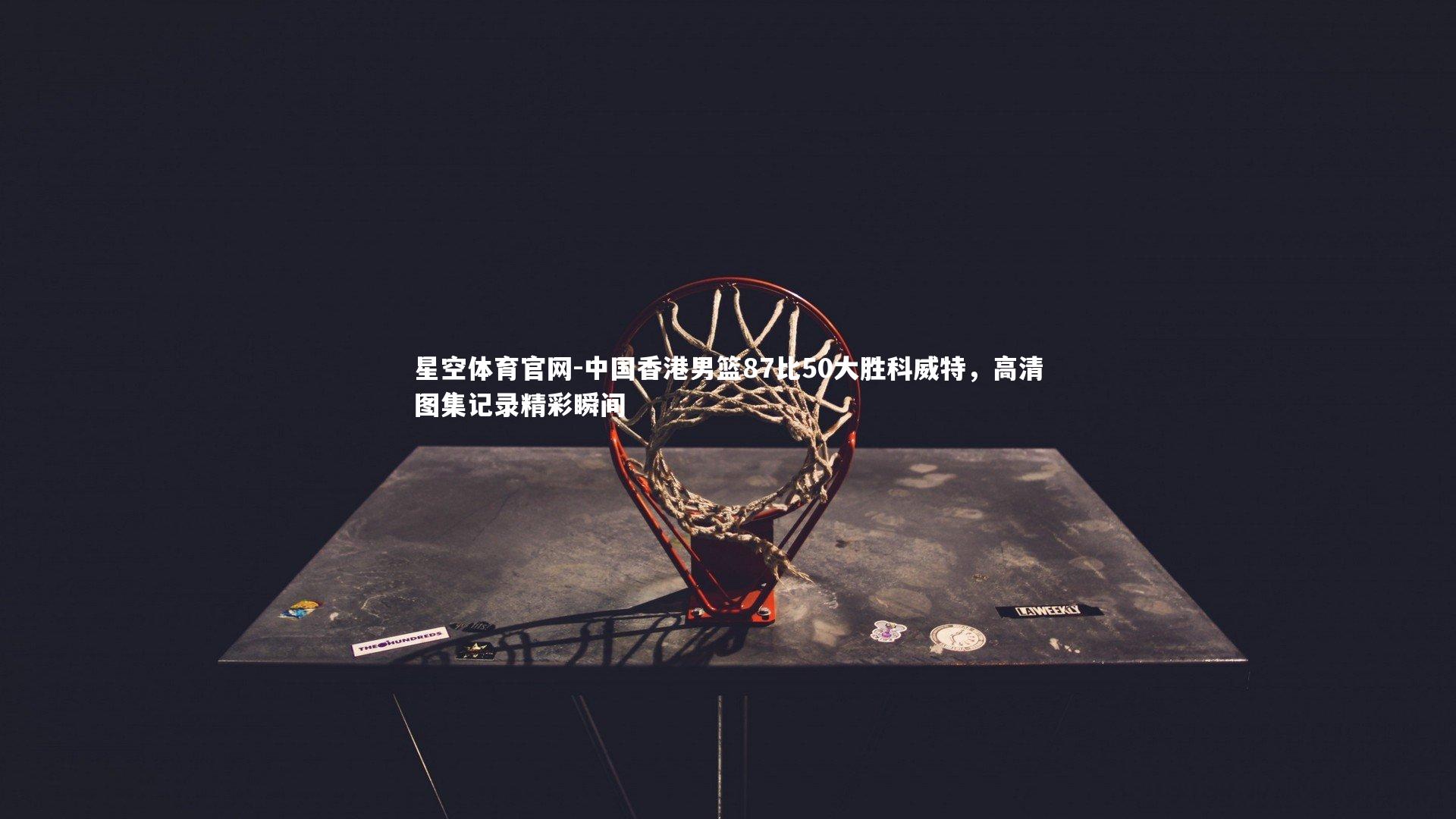 中国香港男篮87比50大胜科威特，高清图集记录精彩瞬间