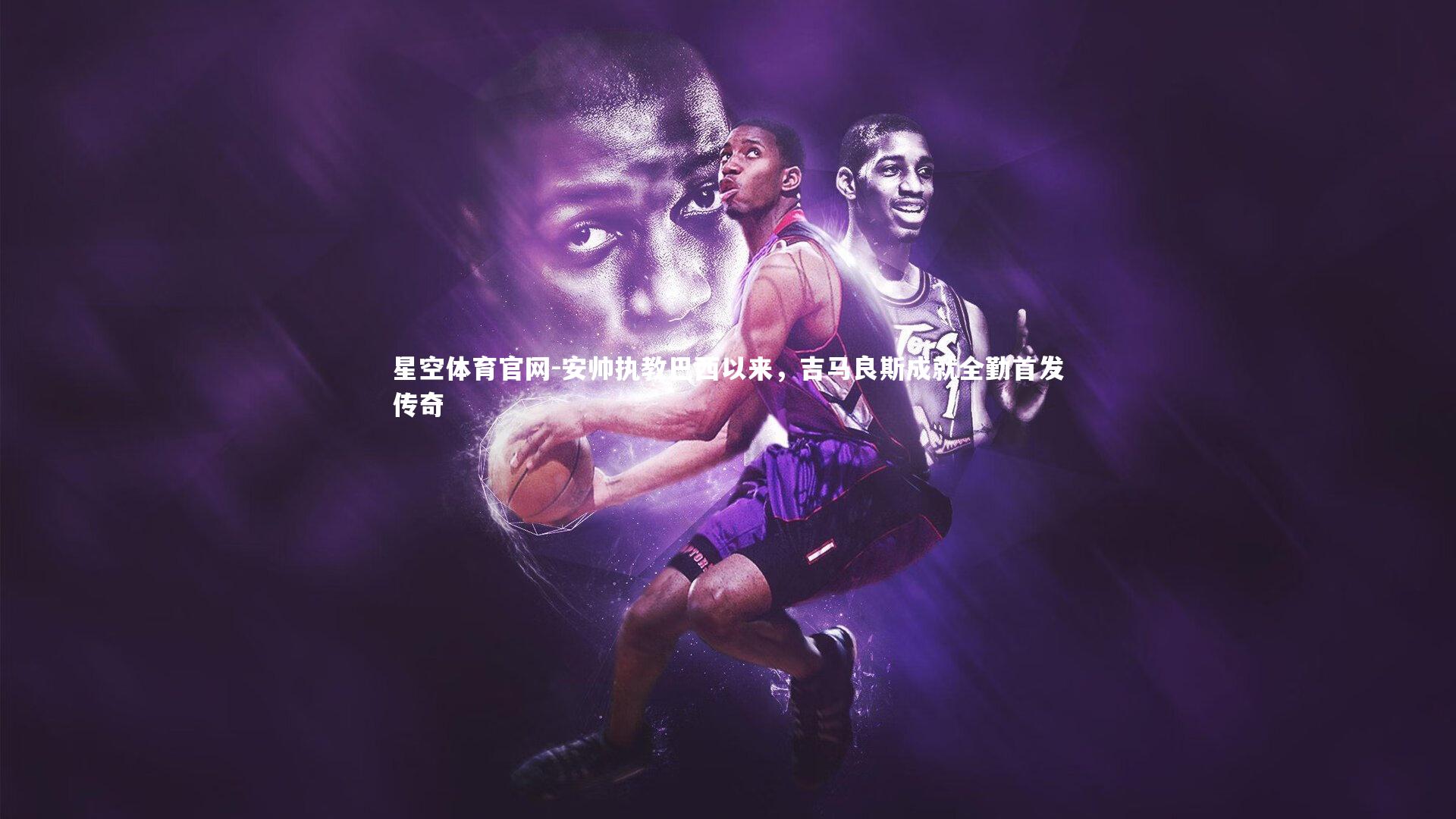 安帅执教巴西以来，吉马良斯成就全勤首发传奇