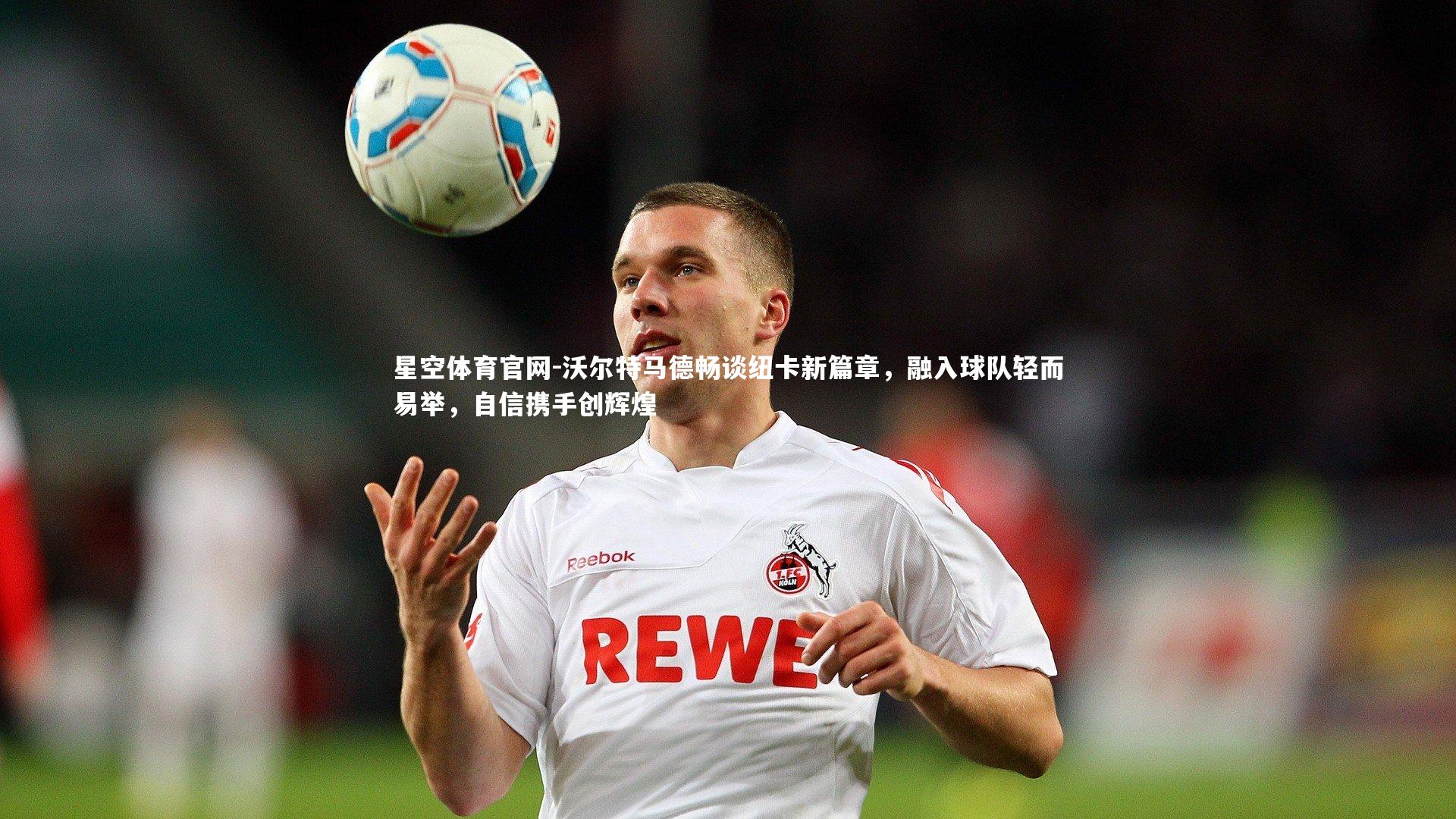 沃尔特马德畅谈纽卡新篇章,融入球队轻而易举,自信携手创辉煌