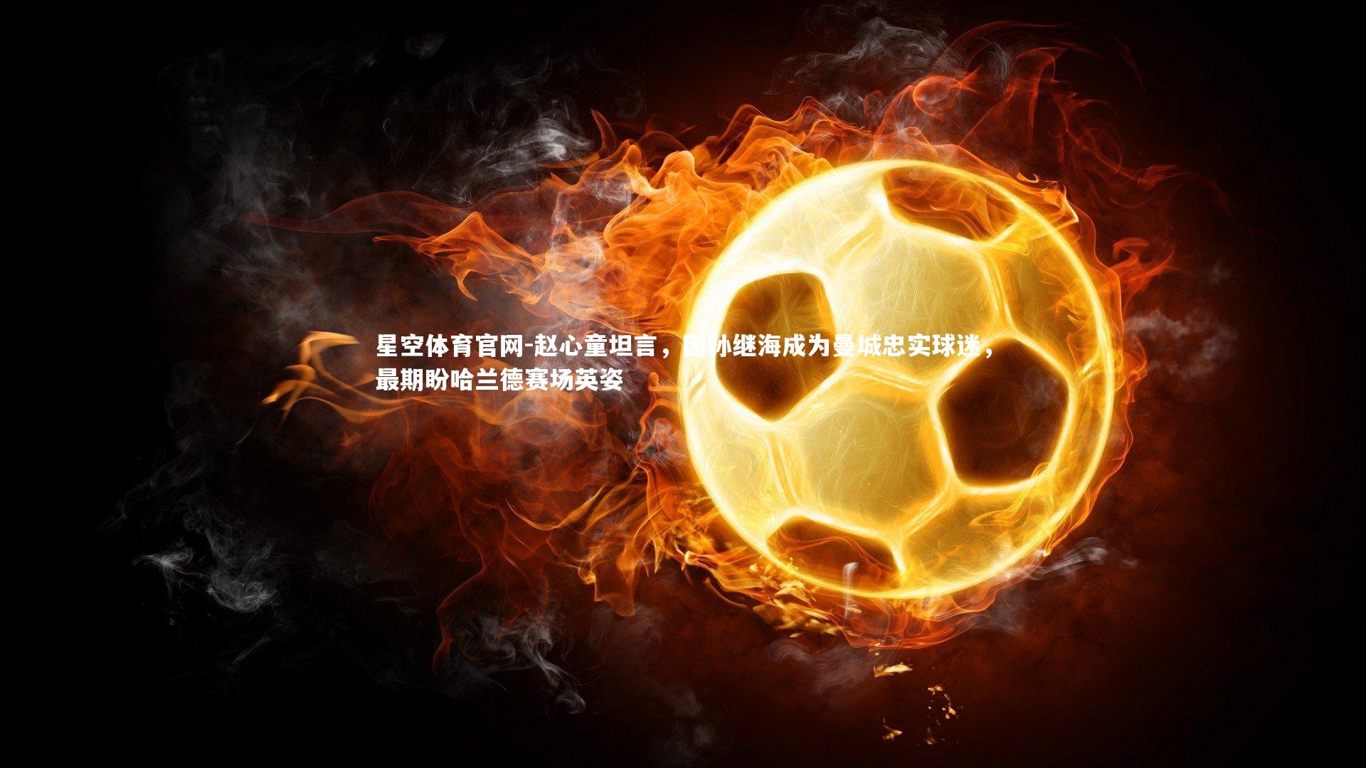 赵心童坦言,因孙继海成为曼城忠实球迷,最期盼哈兰德赛场英姿