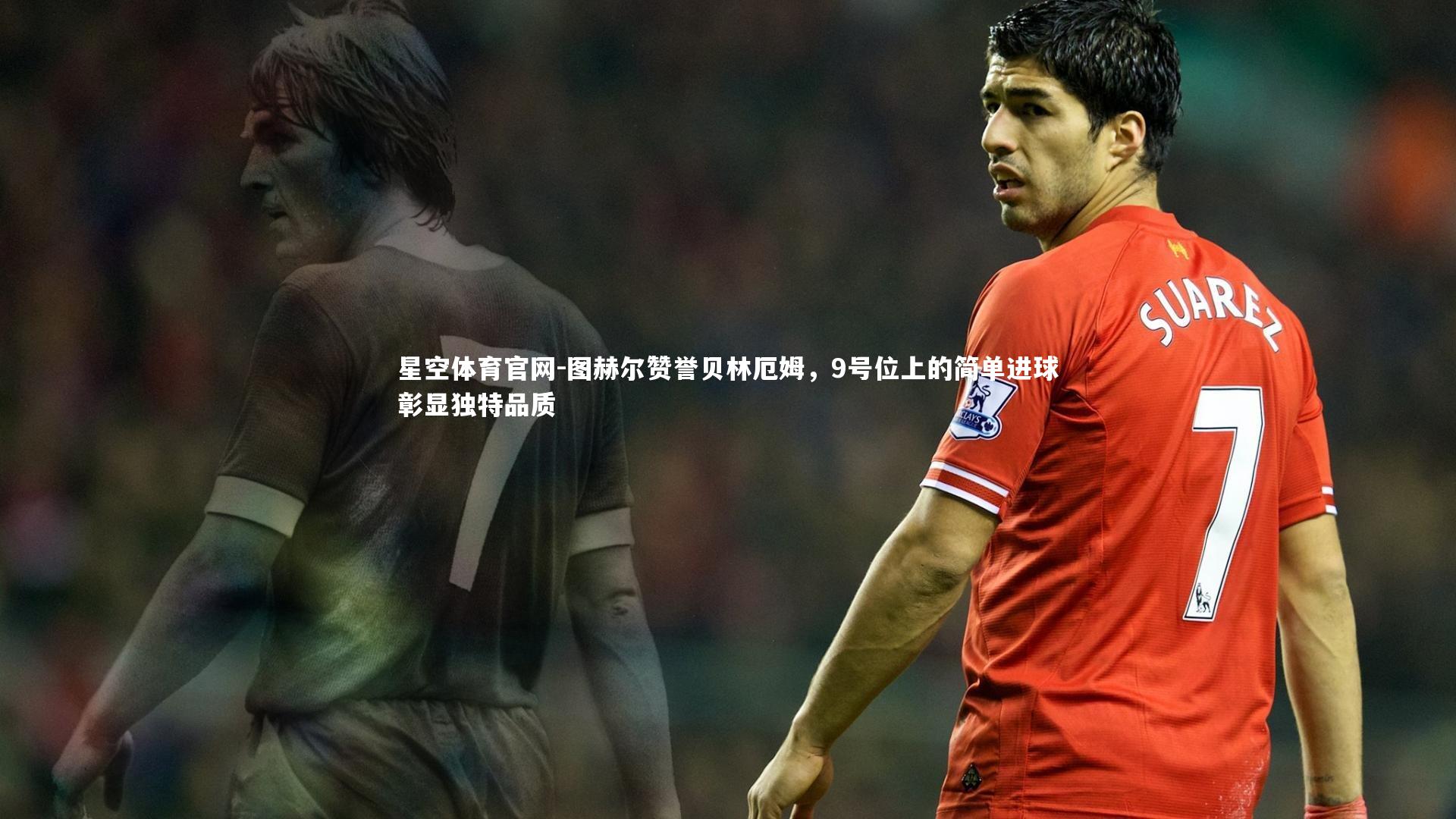 图赫尔赞誉贝林厄姆,9号位上的简单进球彰显独特品质