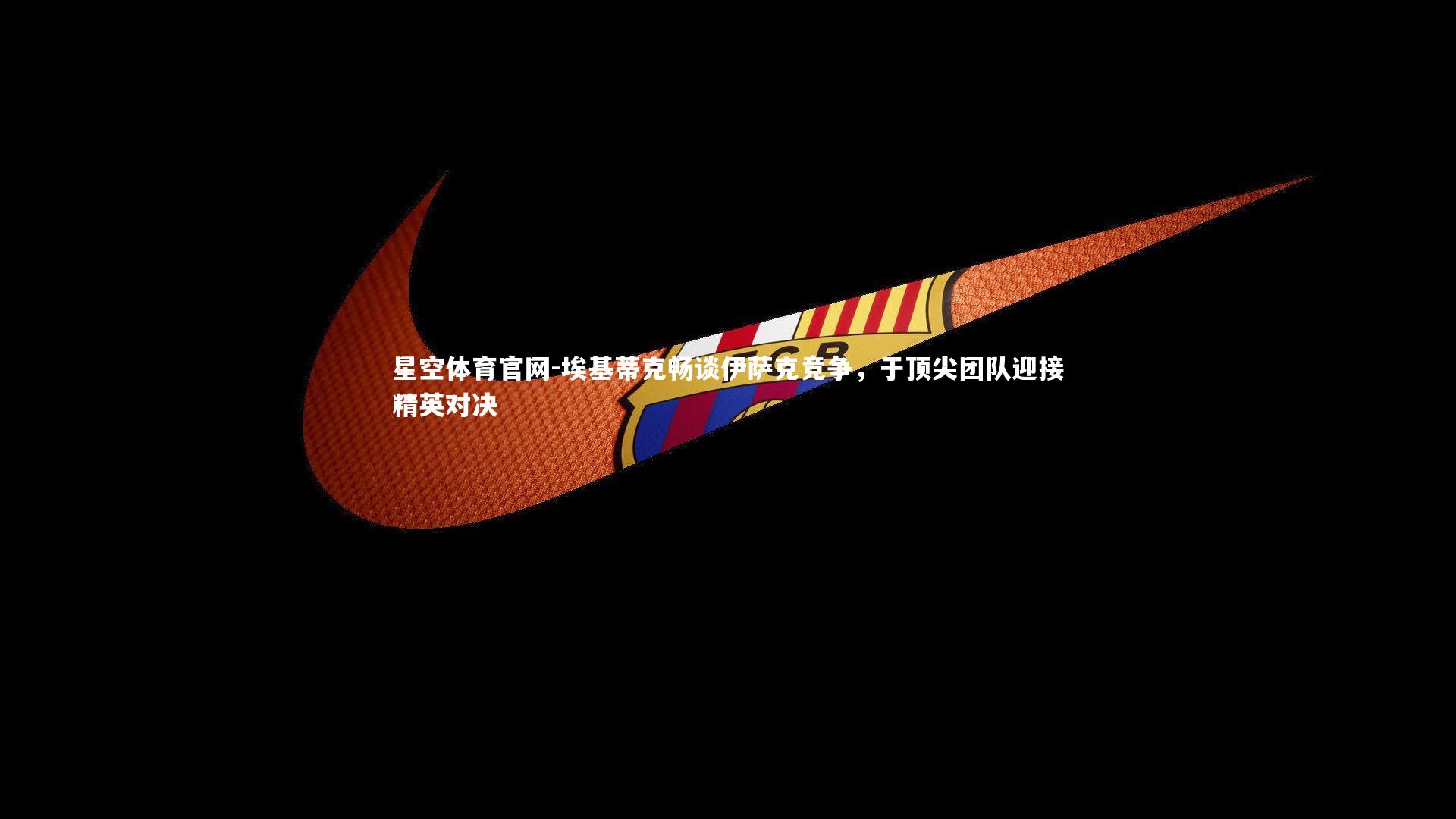 埃基蒂克畅谈伊萨克竞争,于顶尖团队迎接精英对决