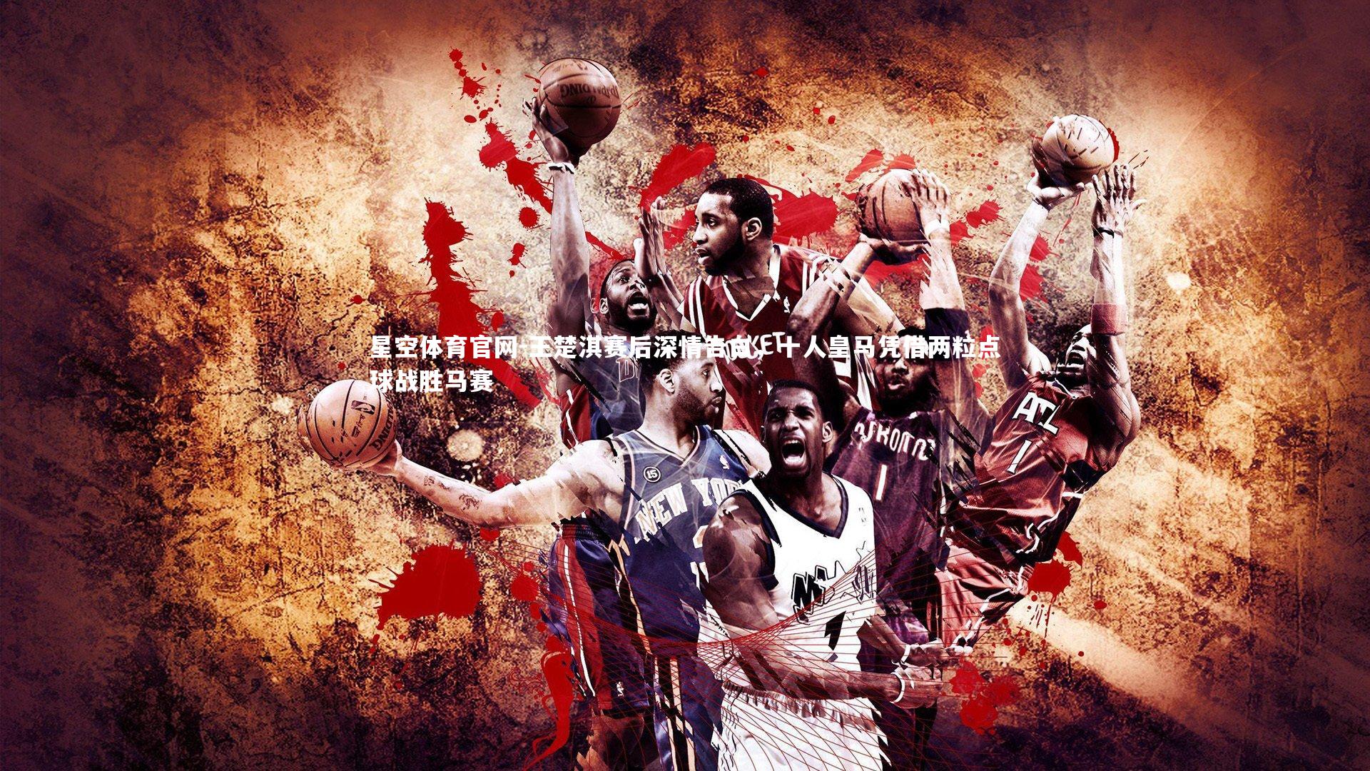 王楚淇赛后深情告白,十人皇马凭借两粒点球战胜马赛